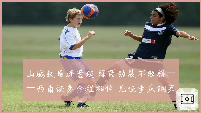 山城鼓角连营起 绿茵劲展不败旗——西南证券全程相伴 见证重庆铜梁龙三连胜