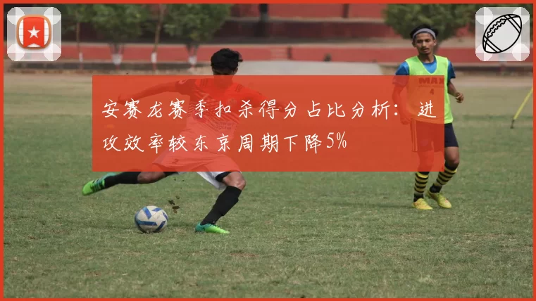 安赛龙赛季扣杀得分占比分析:进攻效率较东京周期下降5%