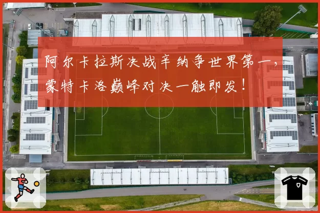 阿尔卡拉斯决战辛纳争世界第一,蒙特卡洛巅峰对决一触即发!