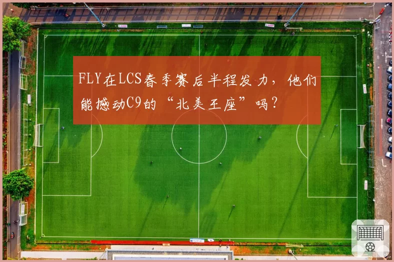 FLY在LCS春季赛后半程发力，他们能撼动C9的“北美王座”吗？