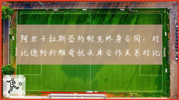 阿尔卡拉斯签约耐克终身合同，对比德约科维奇优衣库合作关系对比