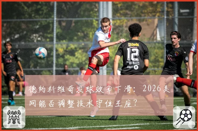 德约科维奇发球效率下滑：2026美网能否调整技术守住王座？