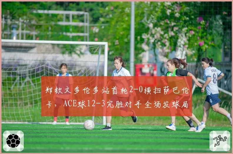 郑钦文多伦多站首轮2-0横扫萨巴伦卡，ACE球12-3完胜对手全场发球局未遭破发