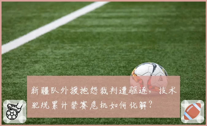新疆队外援抱怨裁判遭驱逐，技术犯规累计禁赛危机如何化解？