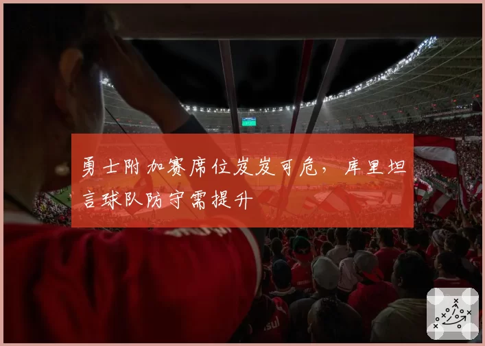 勇士附加赛席位岌岌可危，库里坦言球队防守需提升