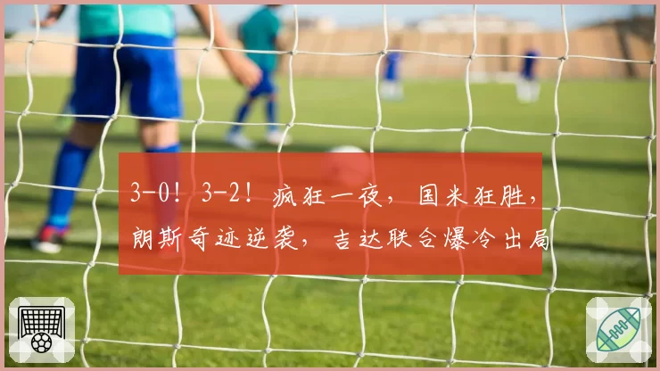 3-0！3-2！疯狂一夜，国米狂胜，朗斯奇迹逆袭，吉达联合爆冷出局