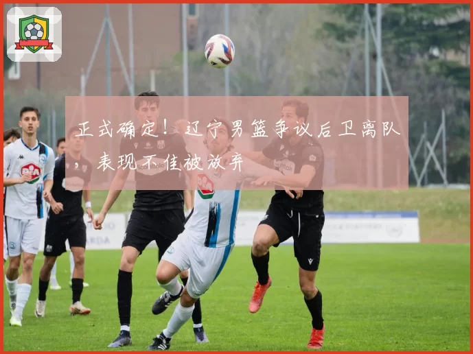 正式确定！辽宁男篮争议后卫离队，表现不佳被放弃