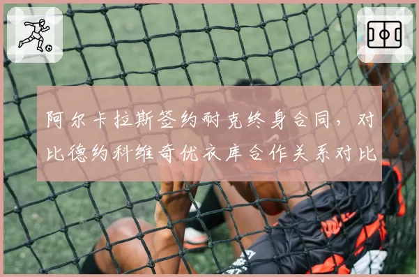 阿尔卡拉斯签约耐克终身合同，对比德约科维奇优衣库合作关系对比