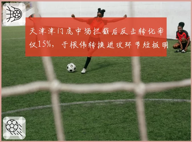 天津津门虎中场拦截后反击转化率仅15%，于根伟转换进攻环节短板明显