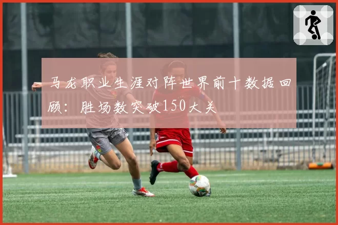马龙职业生涯对阵世界前十数据回顾：胜场数突破150大关