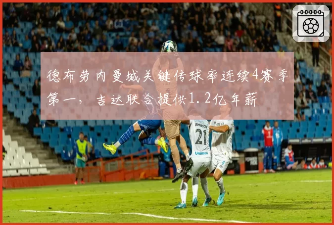德布劳内曼城关键传球率连续4赛季第一，吉达联合提供1.2亿年薪
