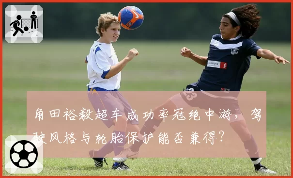 角田裕毅超车成功率冠绝中游，驾驶风格与轮胎保护能否兼得？