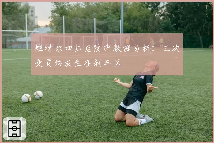 维特尔回归后防守数据分析：三次受罚均发生在刹车区