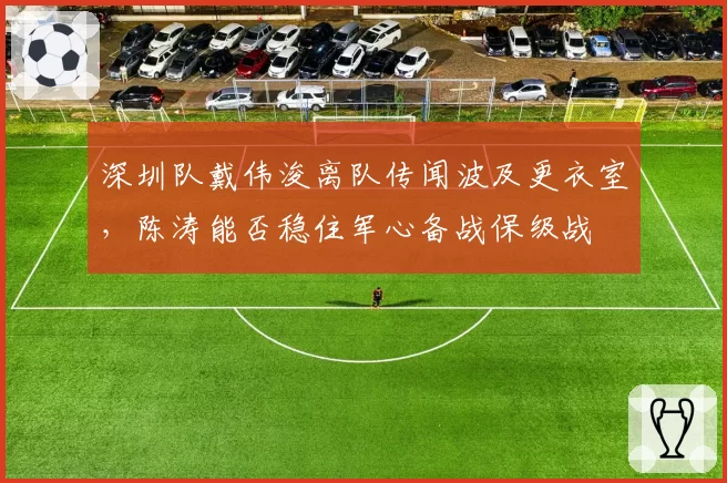 深圳队戴伟浚离队传闻波及更衣室，陈涛能否稳住军心备战保级战
