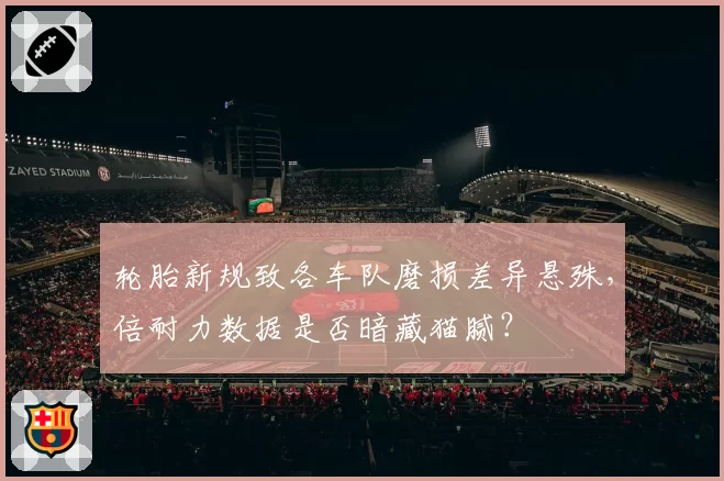 轮胎新规致各车队磨损差异悬殊，倍耐力数据是否暗藏猫腻？