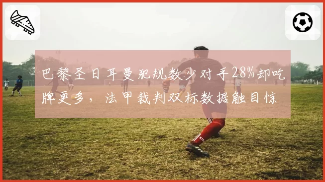 巴黎圣日耳曼犯规数少对手28%却吃牌更多，法甲裁判双标数据触目惊心