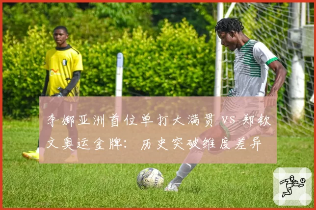 李娜亚洲首位单打大满贯 vs 郑钦文奥运金牌：历史突破维度差异