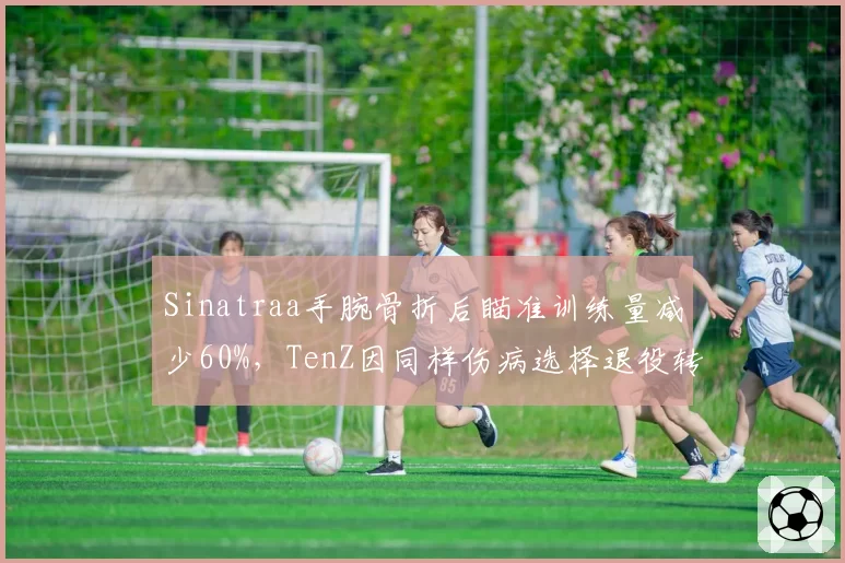 Sinatraa手腕骨折后瞄准训练量减少60%，TenZ因同样伤病选择退役转型