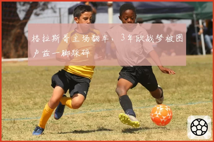 格拉斯哥主场翻车，3年欧战梦被图卢兹一脚踩碎